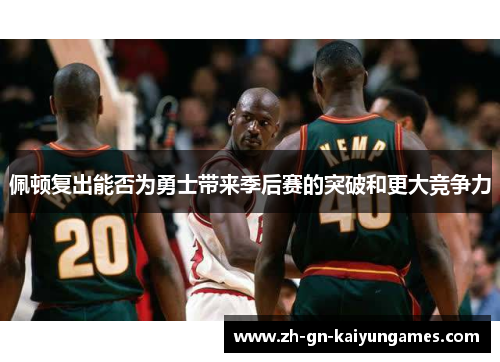 佩顿复出能否为勇士带来季后赛的突破和更大竞争力