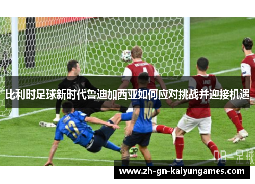 比利时足球新时代鲁迪加西亚如何应对挑战并迎接机遇