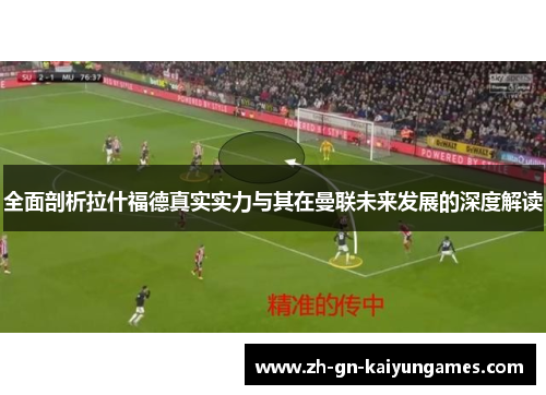 全面剖析拉什福德真实实力与其在曼联未来发展的深度解读
