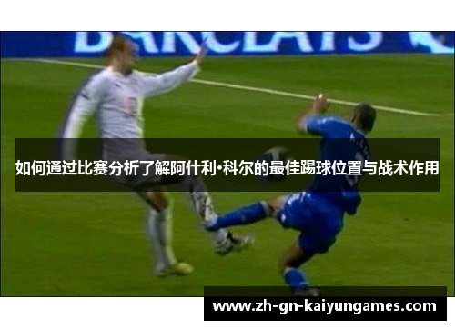 如何通过比赛分析了解阿什利·科尔的最佳踢球位置与战术作用