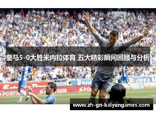皇马5-0大胜米内拉体育 五大精彩瞬间回顾与分析