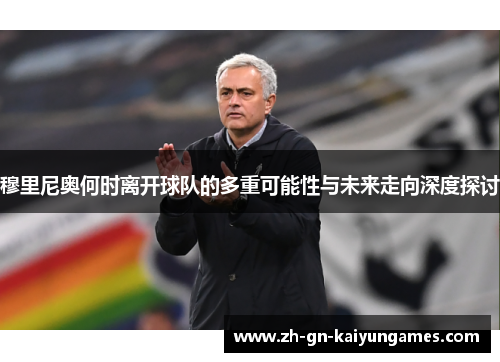 穆里尼奥何时离开球队的多重可能性与未来走向深度探讨