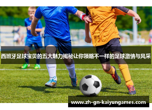 西班牙足球宝贝的五大魅力揭秘让你领略不一样的足球激情与风采 西班牙足球宝贝的五大魅力揭秘让你领略不一样的足球激情与风采