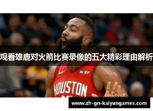 观看雄鹿对火箭比赛录像的五大精彩理由解析 观看雄鹿对火箭比赛录像的五大精彩理由解析