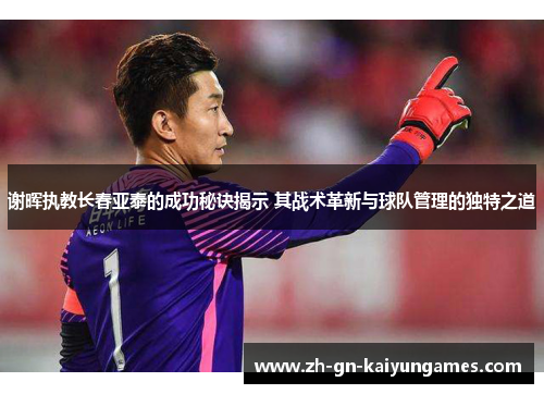 谢晖执教长春亚泰的成功秘诀揭示 其战术革新与球队管理的独特之道 谢晖执教长春亚泰的成功秘诀揭示 其战术革新与球队管理的独特之道