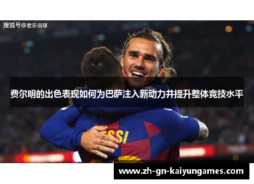 费尔明的出色表现如何为巴萨注入新动力并提升整体竞技水平 费尔明的出色表现如何为巴萨注入新动力并提升整体竞技水平