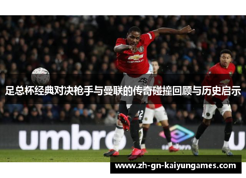 足总杯经典对决枪手与曼联的传奇碰撞回顾与历史启示 足总杯经典对决枪手与曼联的传奇碰撞回顾与历史启示