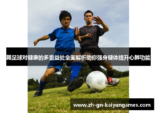踢足球对健康的多重益处全面解析助你强身健体提升心肺功能 踢足球对健康的多重益处全面解析助你强身健体提升心肺功能