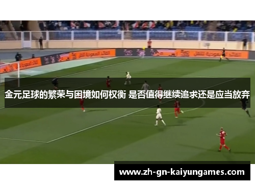 金元足球的繁荣与困境如何权衡 是否值得继续追求还是应当放弃 金元足球的繁荣与困境如何权衡 是否值得继续追求还是应当放弃