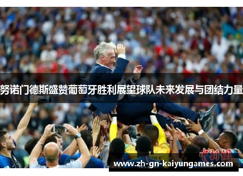 努诺门德斯盛赞葡萄牙胜利展望球队未来发展与团结力量