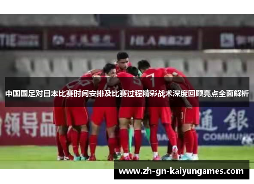 中国国足对日本比赛时间安排及比赛过程精彩战术深度回顾亮点全面解析