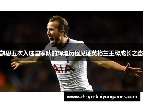 凯恩五次入选国家队的辉煌历程见证英格兰王牌成长之路 凯恩五次入选国家队的辉煌历程见证英格兰王牌成长之路