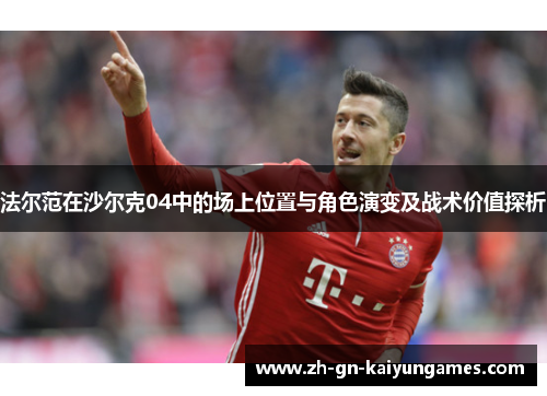 法尔范在沙尔克04中的场上位置与角色演变及战术价值探析 法尔范在沙尔克04中的场上位置与角色演变及战术价值探析