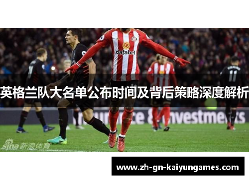 英格兰队大名单公布时间及背后策略深度解析 英格兰队大名单公布时间及背后策略深度解析