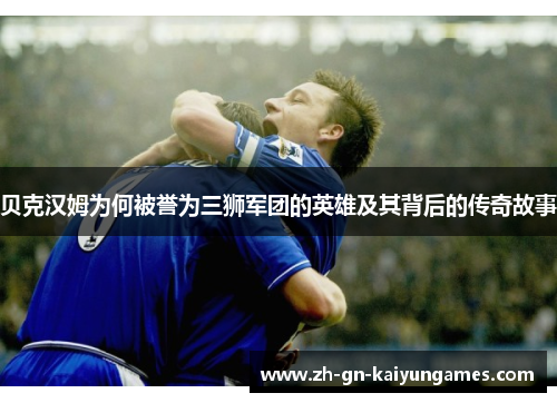 贝克汉姆为何被誉为三狮军团的英雄及其背后的传奇故事