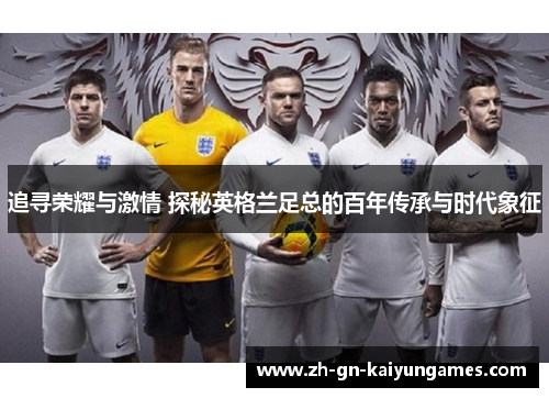 追寻荣耀与激情 探秘英格兰足总的百年传承与时代象征