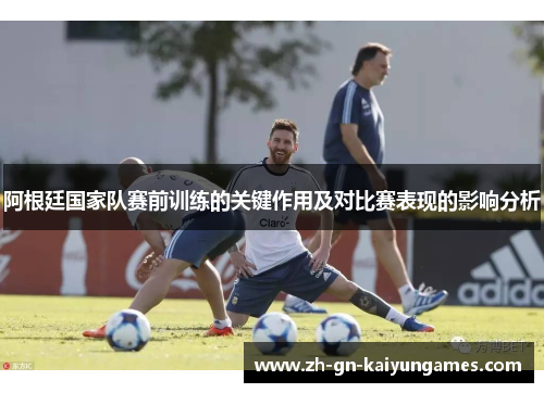 阿根廷国家队赛前训练的关键作用及对比赛表现的影响分析 阿根廷国家队赛前训练的关键作用及对比赛表现的影响分析
