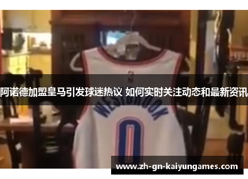 阿诺德加盟皇马引发球迷热议 如何实时关注动态和最新资讯