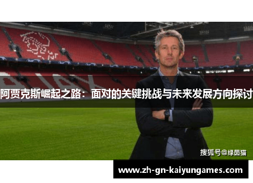 阿贾克斯崛起之路:面对的关键挑战与未来发展方向探讨 阿贾克斯崛起之路:面对的关键挑战与未来发展方向探讨