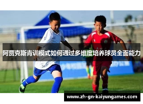 阿贾克斯青训模式如何通过多维度培养球员全面能力 阿贾克斯青训模式如何通过多维度培养球员全面能力