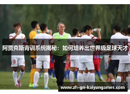 阿贾克斯青训系统揭秘：如何培养出世界级足球天才