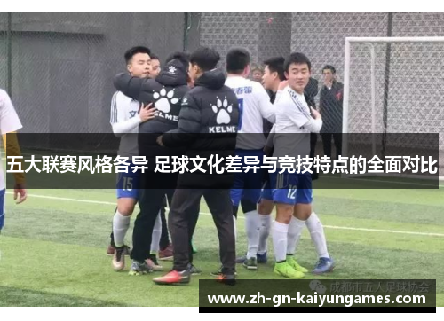 五大联赛风格各异 足球文化差异与竞技特点的全面对比 五大联赛风格各异 足球文化差异与竞技特点的全面对比
