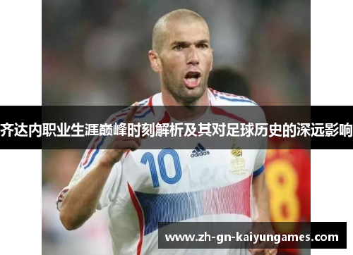 齐达内职业生涯巅峰时刻解析及其对足球历史的深远影响 齐达内职业生涯巅峰时刻解析及其对足球历史的深远影响