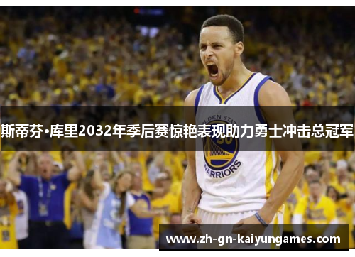 斯蒂芬·库里2032年季后赛惊艳表现助力勇士冲击总冠军 斯蒂芬·库里2032年季后赛惊艳表现助力勇士冲击总冠军