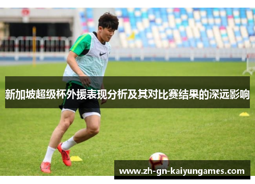 新加坡超级杯外援表现分析及其对比赛结果的深远影响