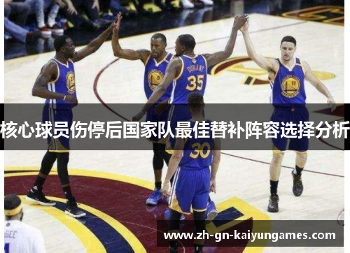 核心球员伤停后国家队最佳替补阵容选择分析 核心球员伤停后国家队最佳替补阵容选择分析
