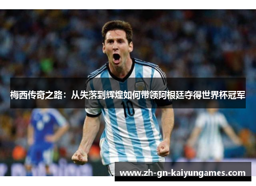 梅西传奇之路：从失落到辉煌如何带领阿根廷夺得世界杯冠军
