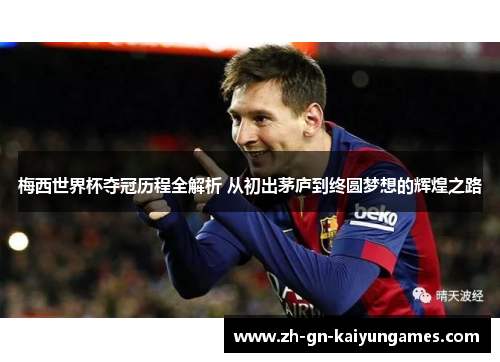 梅西世界杯夺冠历程全解析 从初出茅庐到终圆梦想的辉煌之路