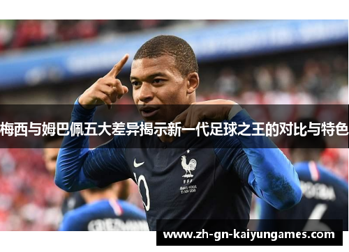 梅西与姆巴佩五大差异揭示新一代足球之王的对比与特色 梅西与姆巴佩五大差异揭示新一代足球之王的对比与特色