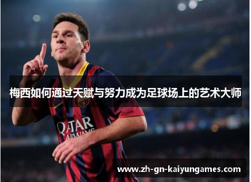 梅西如何通过天赋与努力成为足球场上的艺术大师
