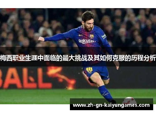 梅西职业生涯中面临的最大挑战及其如何克服的历程分析 梅西职业生涯中面临的最大挑战及其如何克服的历程分析