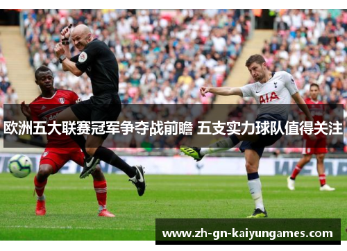 欧洲五大联赛冠军争夺战前瞻 五支实力球队值得关注 欧洲五大联赛冠军争夺战前瞻 五支实力球队值得关注