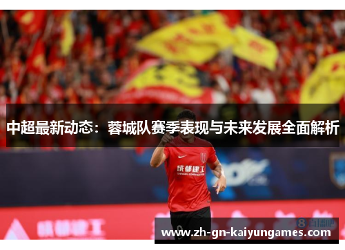 中超最新动态：蓉城队赛季表现与未来发展全面解析