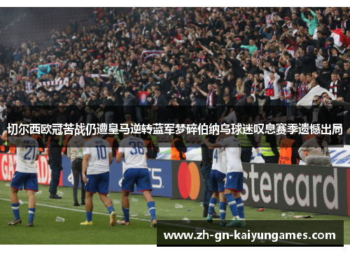 切尔西欧冠苦战仍遭皇马逆转蓝军梦碎伯纳乌球迷叹息赛季遗憾出局 切尔西欧冠苦战仍遭皇马逆转蓝军梦碎伯纳乌球迷叹息赛季遗憾出局