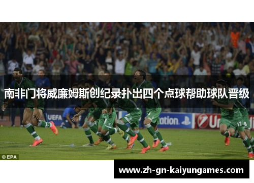 南非门将威廉姆斯创纪录扑出四个点球帮助球队晋级