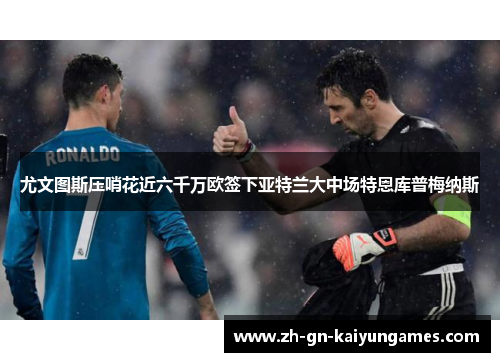 尤文图斯压哨花近六千万欧签下亚特兰大中场特恩库普梅纳斯 尤文图斯压哨花近六千万欧签下亚特兰大中场特恩库普梅纳斯