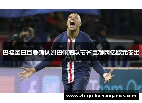 巴黎圣日耳曼确认姆巴佩离队节省巨额两亿欧元支出 巴黎圣日耳曼确认姆巴佩离队节省巨额两亿欧元支出