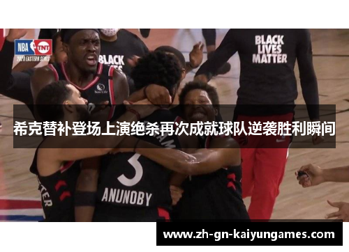 希克替补登场上演绝杀再次成就球队逆袭胜利瞬间