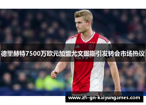 德里赫特7500万欧元加盟尤文图斯引发转会市场热议 德里赫特7500万欧元加盟尤文图斯引发转会市场热议