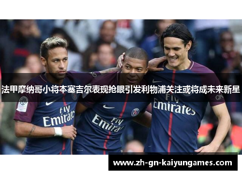 法甲摩纳哥小将本塞吉尔表现抢眼引发利物浦关注或将成未来新星