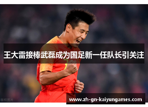 王大雷接棒武磊成为国足新一任队长引关注 王大雷接棒武磊成为国足新一任队长引关注