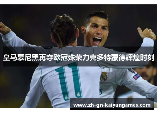 皇马慕尼黑再夺欧冠殊荣力克多特蒙德辉煌时刻
