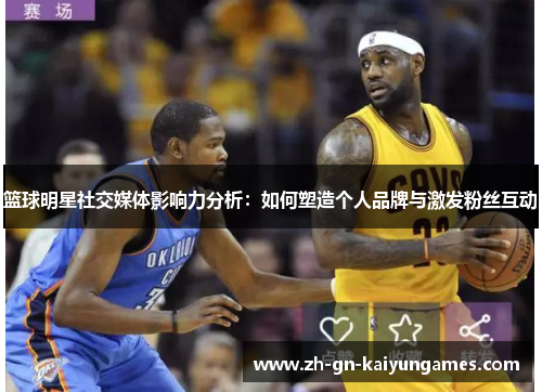 篮球明星社交媒体影响力分析:如何塑造个人品牌与激发粉丝互动 篮球明星社交媒体影响力分析:如何塑造个人品牌与激发粉丝互动