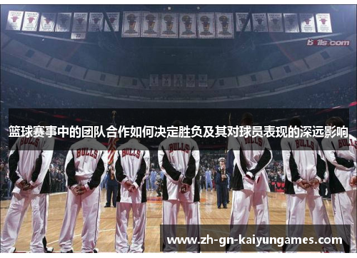 篮球赛事中的团队合作如何决定胜负及其对球员表现的深远影响 篮球赛事中的团队合作如何决定胜负及其对球员表现的深远影响