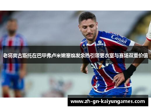 老将奥古斯托在巴甲弗卢米嫩塞焕发余热引领更衣室与赛场双重价值 老将奥古斯托在巴甲弗卢米嫩塞焕发余热引领更衣室与赛场双重价值