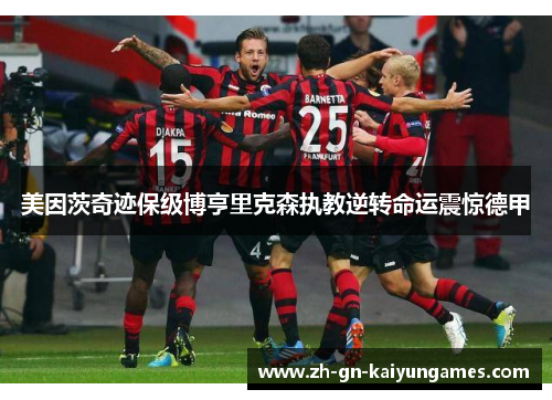 美因茨奇迹保级博亨里克森执教逆转命运震惊德甲 美因茨奇迹保级博亨里克森执教逆转命运震惊德甲